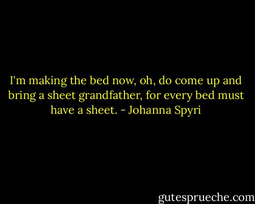 I'm making the bed now, oh, do come up and bring a sheet grandfather, for every bed must have a sheet. - Johanna Spyri