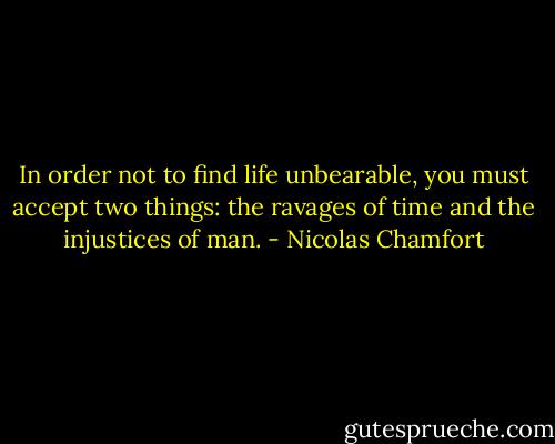 In order not to find life unbearable, you must accept two things: the ravages of time and the injustices of man. - Nicolas Chamfort