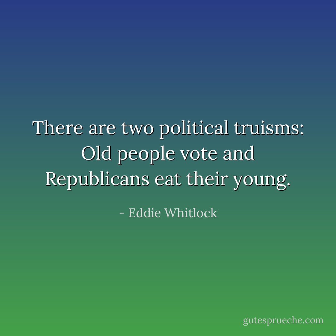 There are two political truisms: Old people vote and Republicans eat their young. - Eddie Whitlock