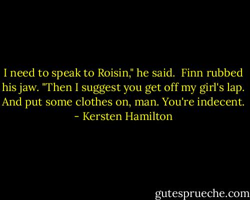 I need to speak to Roisin," he said. <br />Finn rubbed his jaw. "Then I suggest you get off my girl's lap. And put some clothes on, man. You're indecent. - Kersten Hamilton