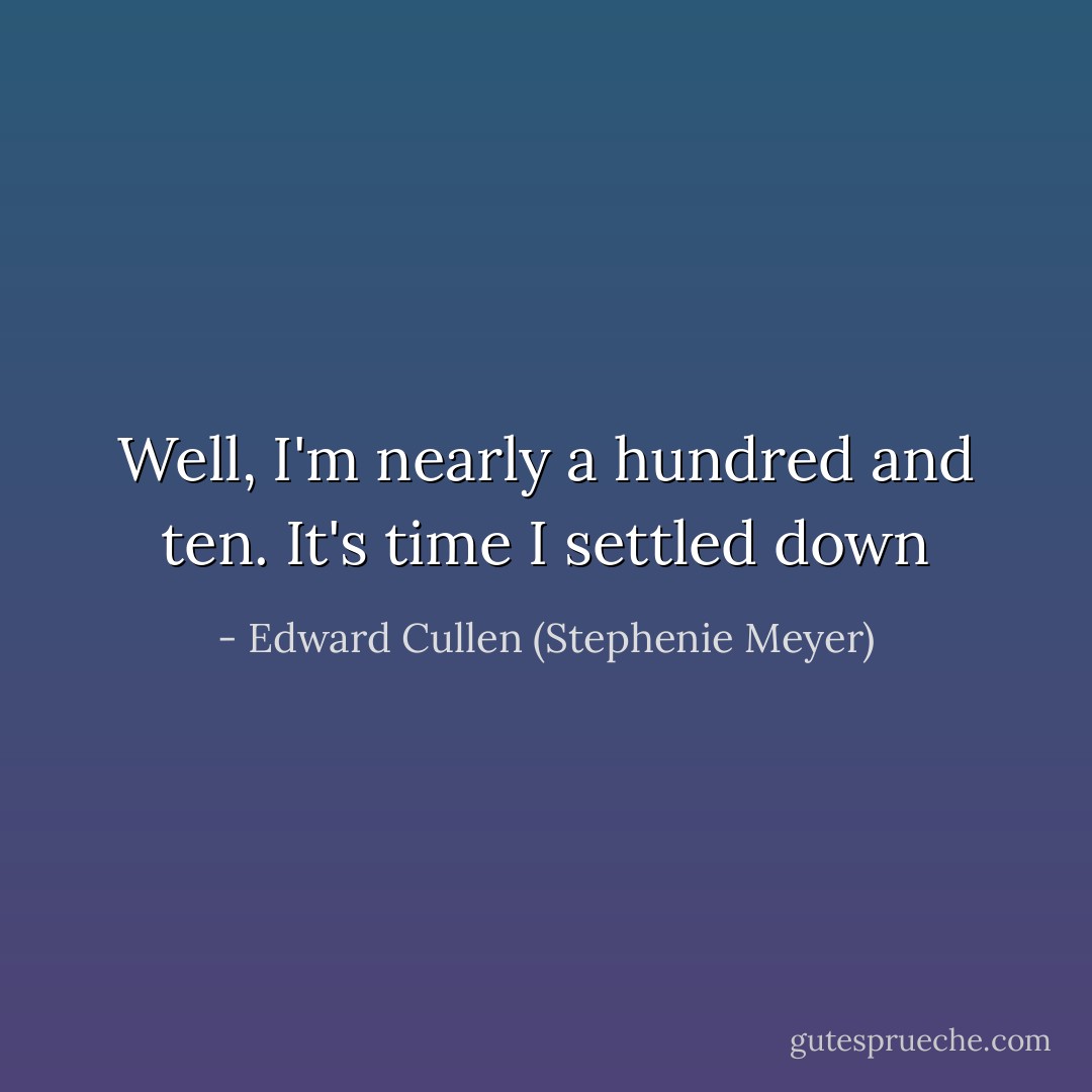Well, I'm nearly a hundred and ten. It's time I settled down - Edward Cullen (Stephenie Meyer)