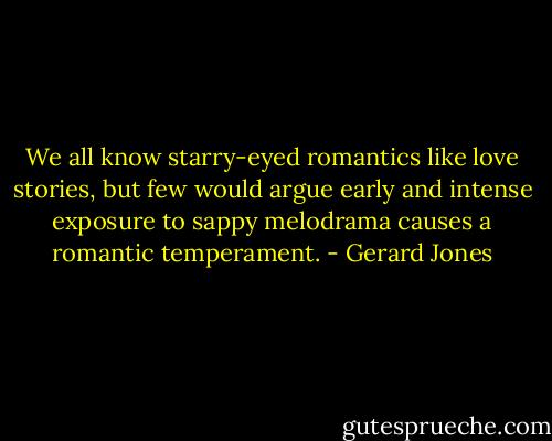 We all know starry-eyed romantics like love stories, but few would argue early and intense exposure to sappy melodrama causes a romantic temperament. - Gerard Jones