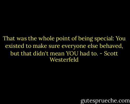 That was the whole point of being special: You existed to make sure everyone else behaved, but that didn't mean YOU had to. - Scott Westerfeld