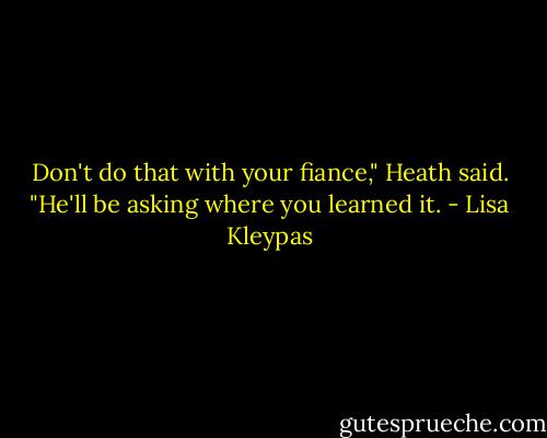 Don't do that with your fiance," Heath said. "He'll be asking where you learned it. - Lisa Kleypas