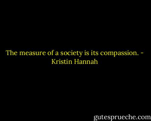 The measure of a society is its compassion. - Kristin Hannah