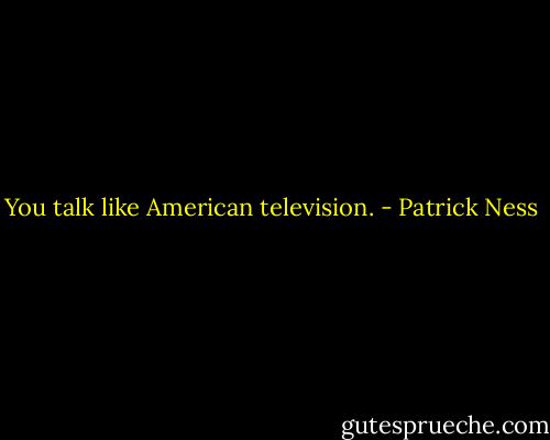 You talk like American television. - Patrick Ness