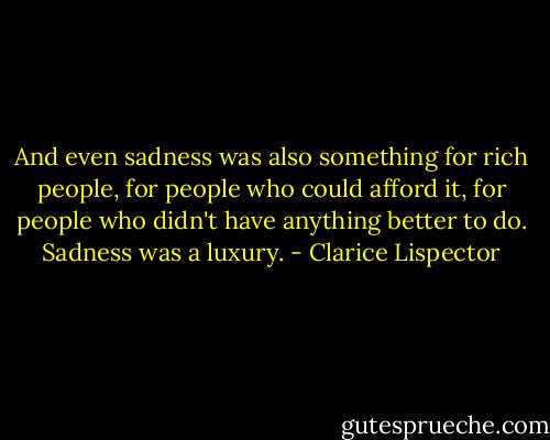 And even sadness was also something for rich people, for people who could afford it, for people who didn't have anything better to do. Sadness was a luxury. - Clarice Lispector