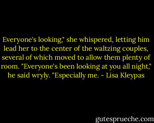 Everyone's looking," she whispered, letting him lead her to the center of the waltzing couples, several of which moved to allow them plenty of room.<br />"Everyone's been looking at you all night," he said wryly. "Especially me. - Lisa Kleypas