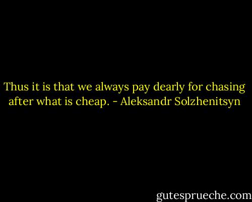 Thus it is that we always pay dearly for chasing after what is cheap. - Aleksandr Solzhenitsyn