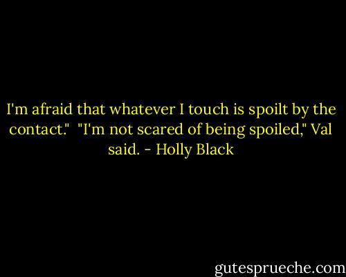 I'm afraid that whatever I touch is spoilt by the contact."<br /><br />"I'm not scared of being spoiled," Val said. - Holly Black