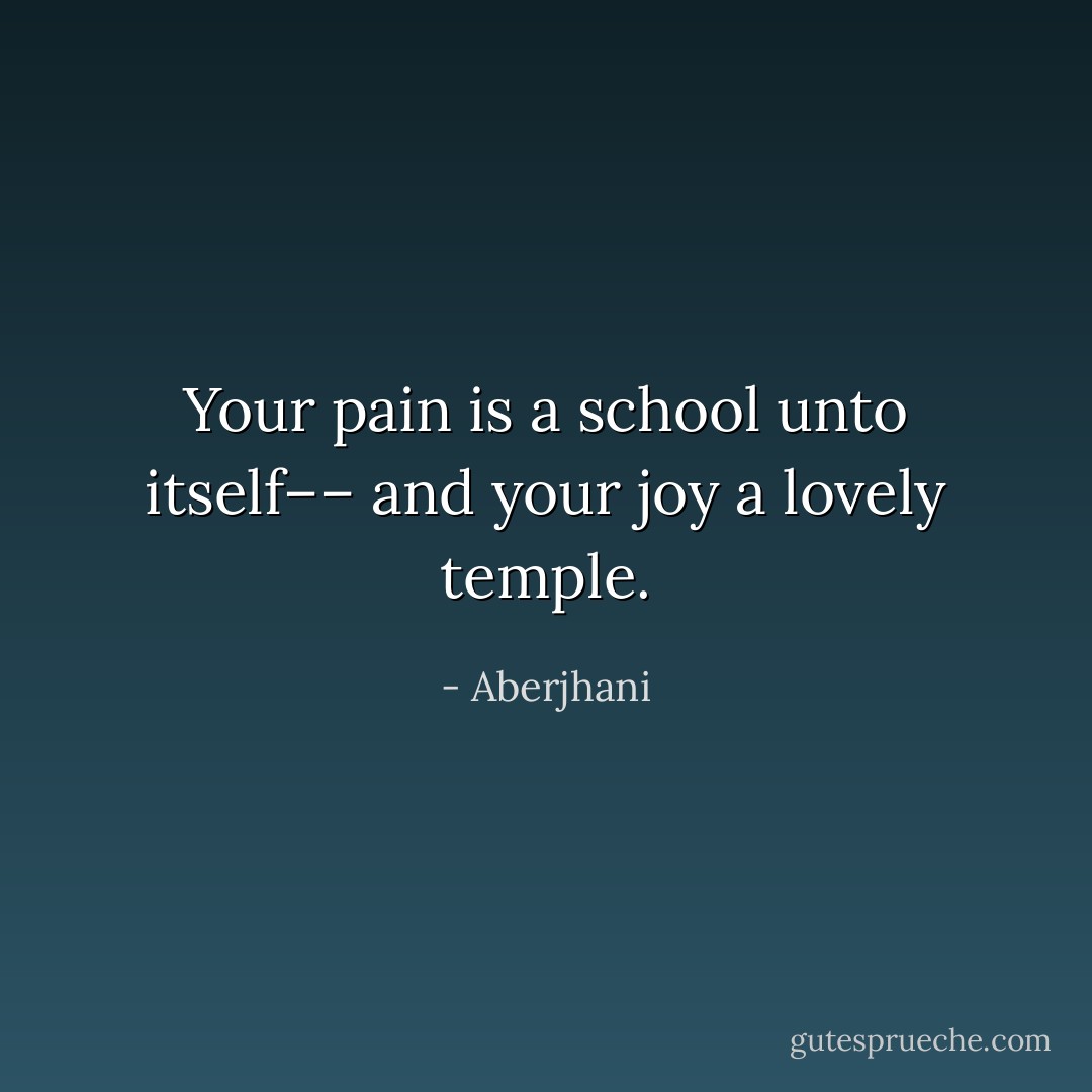 Your pain is a school unto itself–– and your joy a lovely temple. - Aberjhani