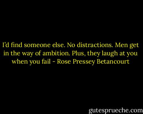 I’d find someone else. No distractions. Men get in the way of ambition. Plus, they laugh at you when you fail - Rose Pressey Betancourt