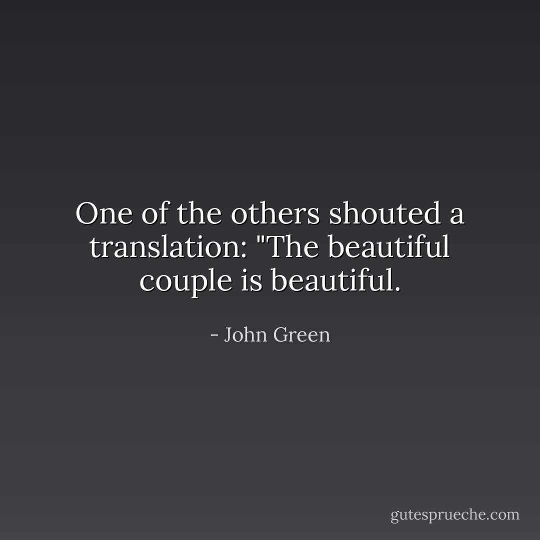 One of the others shouted a translation: "The beautiful couple is beautiful. - John Green