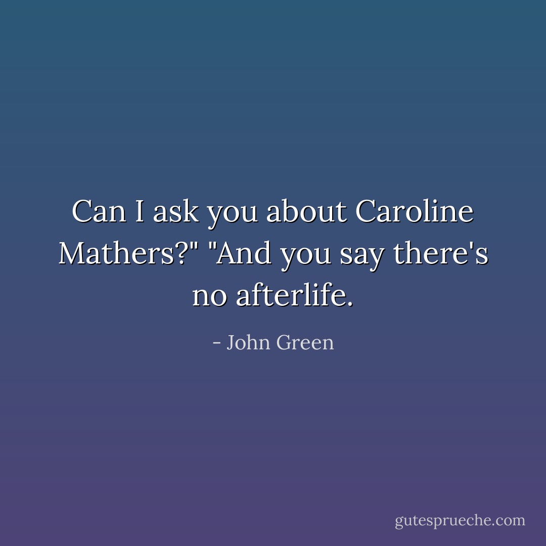 Can I ask you about Caroline Mathers?"<br />"And you say there's no afterlife. - John Green