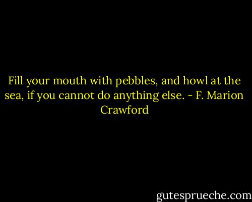Fill your mouth with pebbles, and howl at the sea, if you cannot do anything else. - F. Marion Crawford