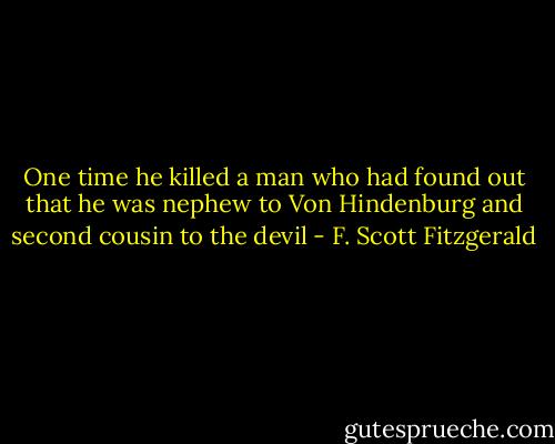 One time he killed a man who had found out that he was nephew to Von Hindenburg and second cousin to the devil - F. Scott Fitzgerald