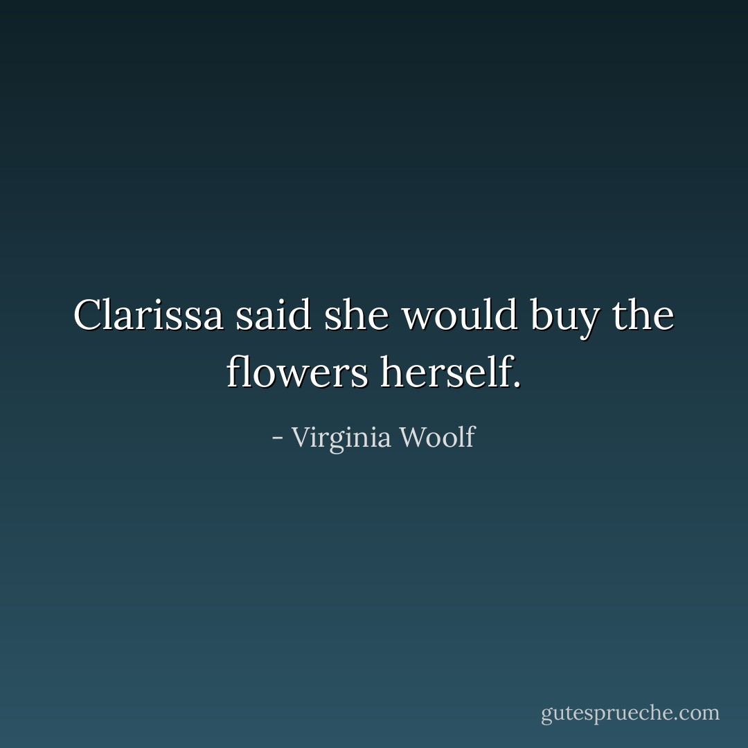 Clarissa said she would buy the flowers herself. - Virginia Woolf