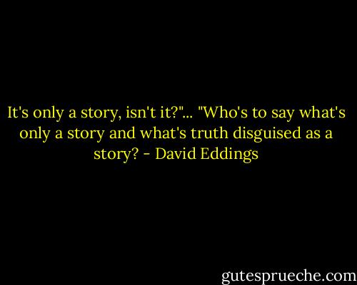 It's only a story, isn't it?"...<br />"Who's to say what's only a story and what's truth disguised as a story? - David Eddings