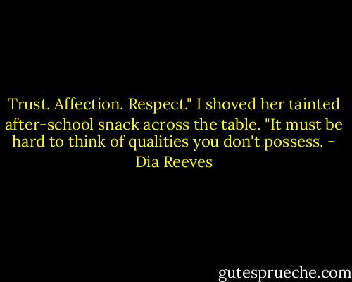 Trust. Affection. Respect." I shoved her tainted after-school snack across the table. "It must be hard to think of qualities you don't possess. - Dia Reeves
