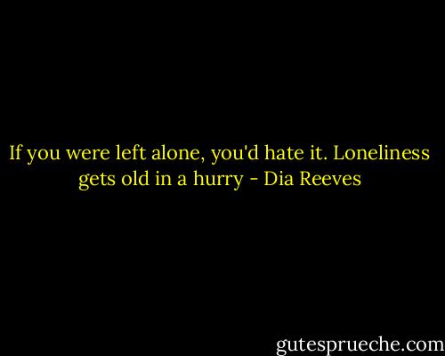 If you were left alone, you'd hate it. Loneliness gets old in a hurry - Dia Reeves