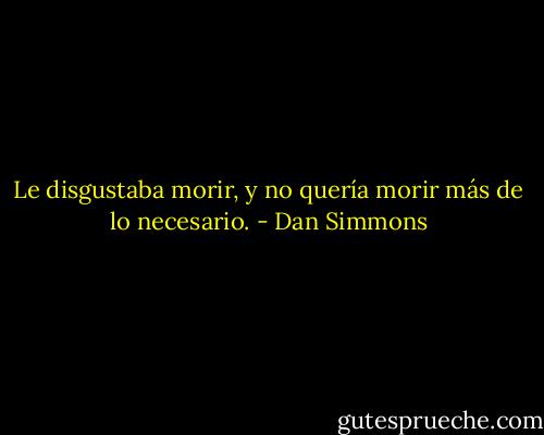 Le disgustaba morir, y no quería morir más de lo necesario. - Dan Simmons