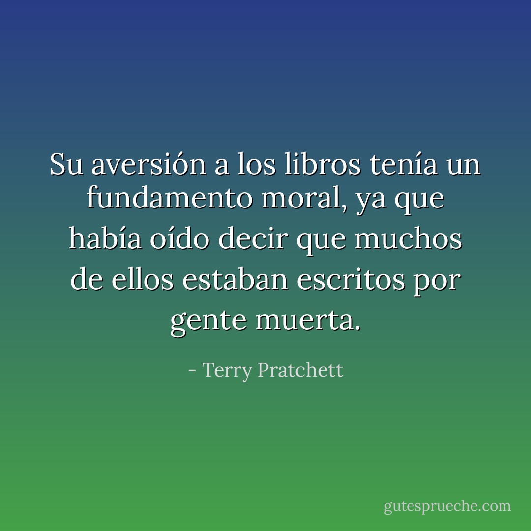 Su aversión a los libros tenía un fundamento moral, ya que había oído decir que muchos de ellos estaban escritos por gente muerta. - Terry Pratchett