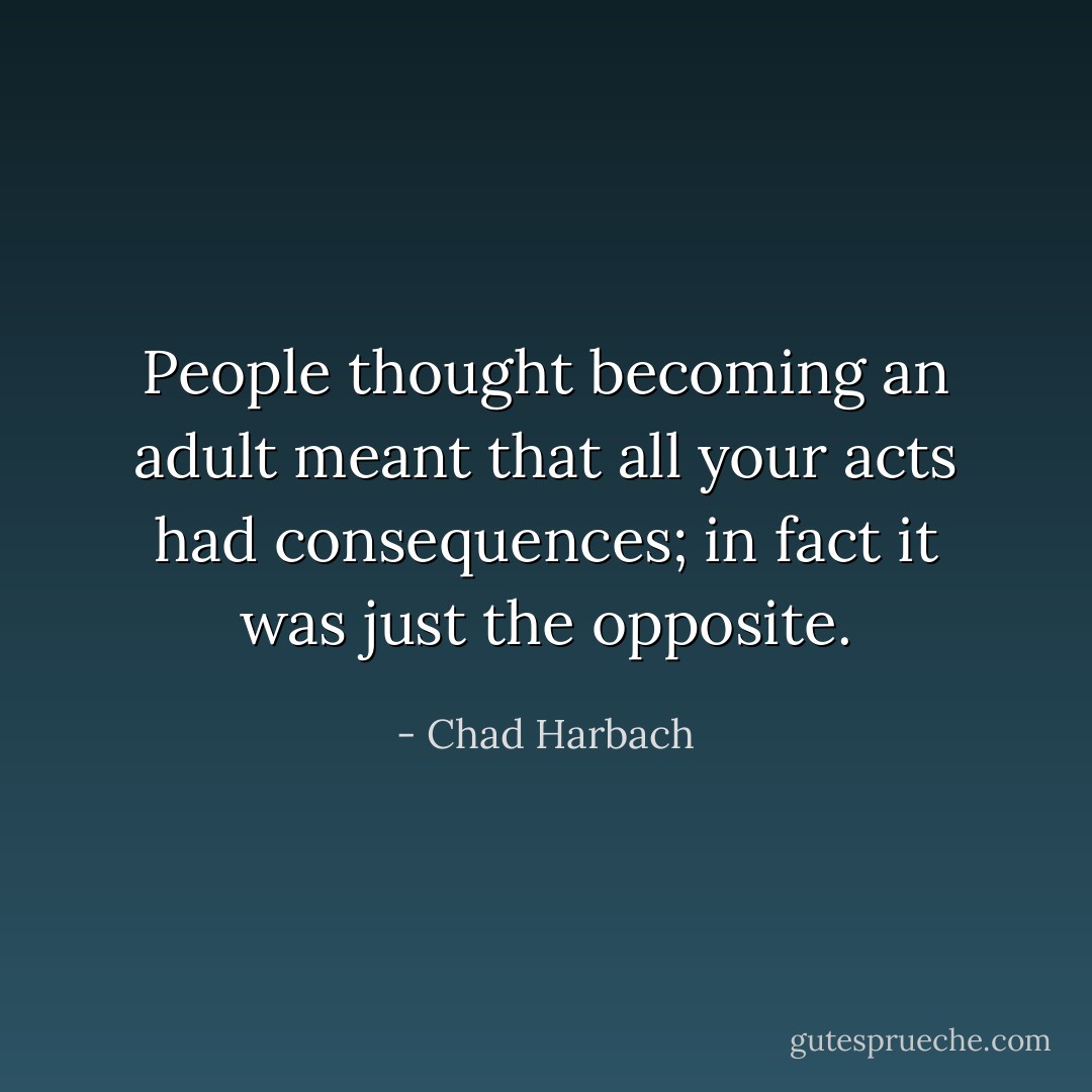 People thought becoming an adult meant that all your acts had consequences; in fact it was just the opposite. - Chad Harbach
