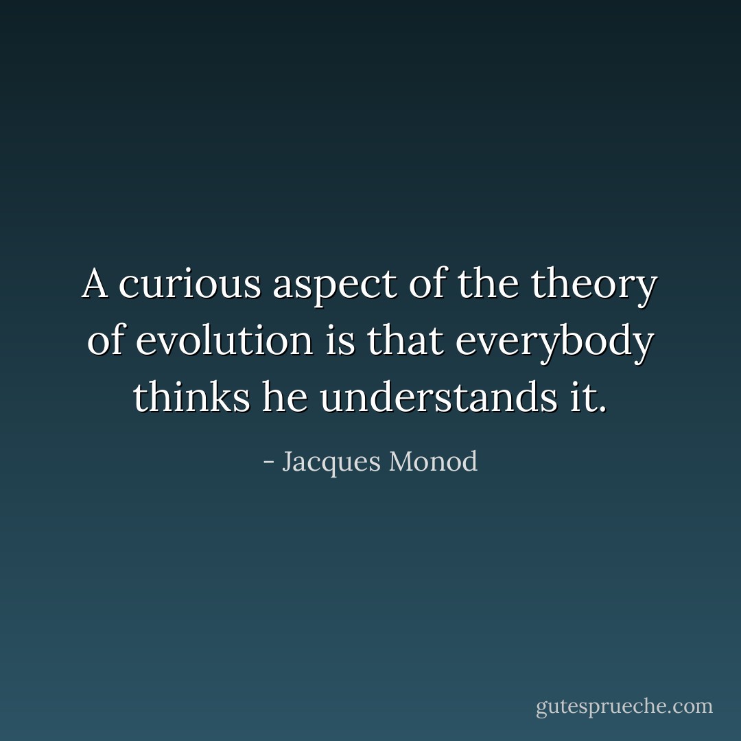 A curious aspect of the theory of evolution is that everybody thinks he understands it. - Jacques Monod