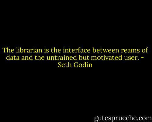 The librarian is the interface between reams of data and the untrained but motivated user. - Seth Godin