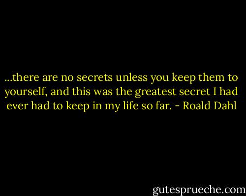 ...there are no secrets unless you keep them to yourself, and this was the greatest secret I had ever had to keep in my life so far. - Roald Dahl