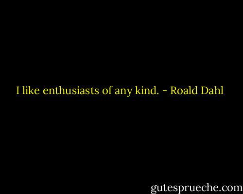 I like enthusiasts of any kind. - Roald Dahl