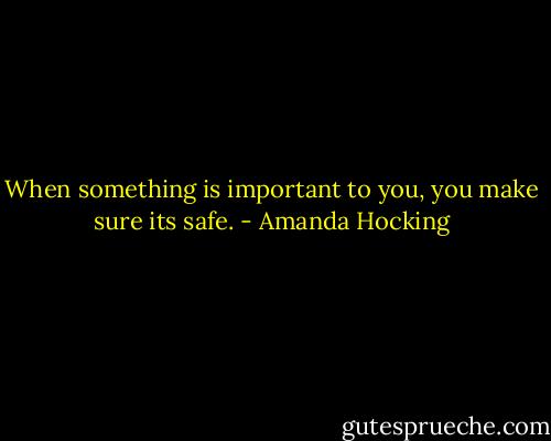 When something is important to you, you make sure its safe. - Amanda Hocking