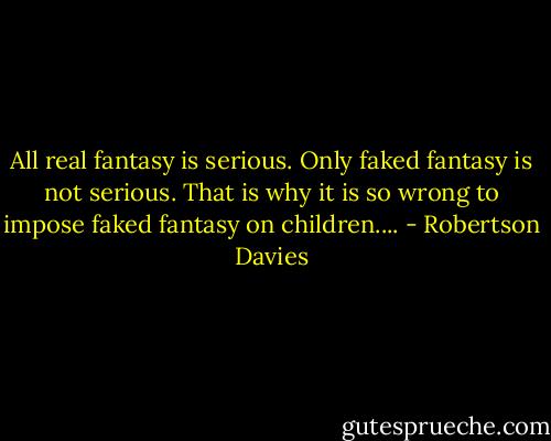All real fantasy is serious. Only faked fantasy is not serious. That is why it is so wrong to impose faked fantasy on children.... - Robertson Davies