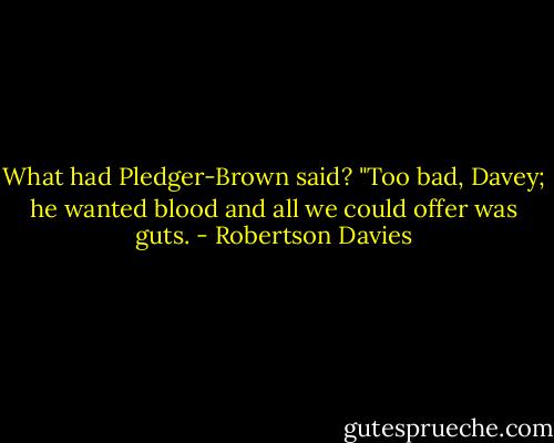 What had Pledger-Brown said? "Too bad, Davey; he wanted blood and all we could offer was guts. - Robertson Davies
