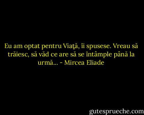 Eu am optat pentru Viaţă, îi spusese. Vreau să trăiesc, să văd ce are să se întâmple până la urmă... - Mircea Eliade