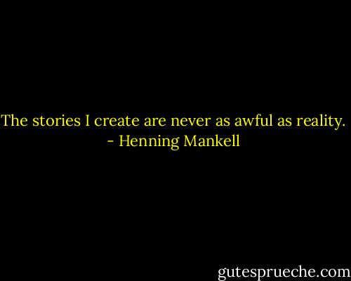 The stories I create are never as awful as reality. - Henning Mankell