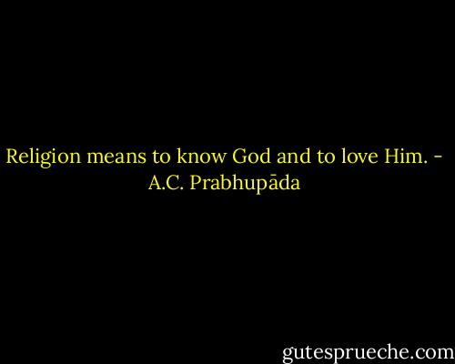 Religion means to know God and to love Him. - A.C. Prabhupāda