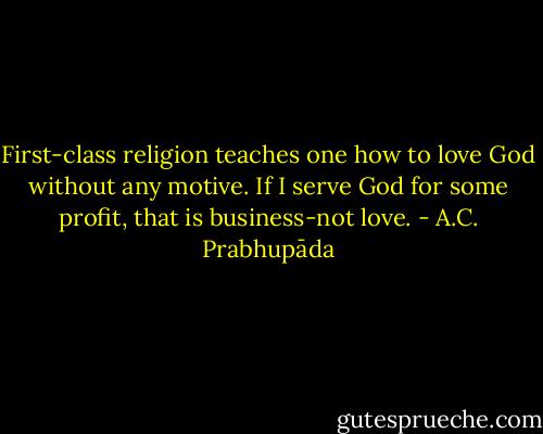 First-class religion teaches one how to love God without any motive. If I serve God for some profit, that is business-not love. - A.C. Prabhupāda