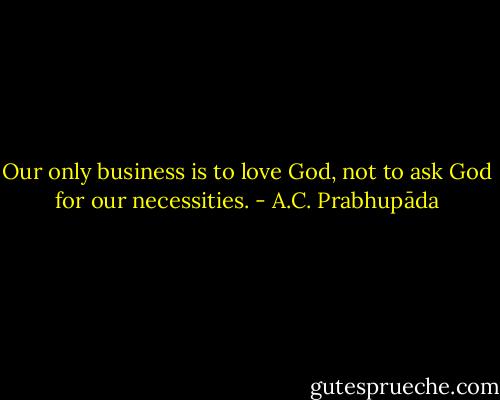 Our only business is to love God, not to ask God for our necessities. - A.C. Prabhupāda