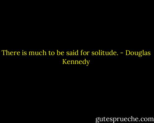 There is much to be said for solitude. - Douglas Kennedy