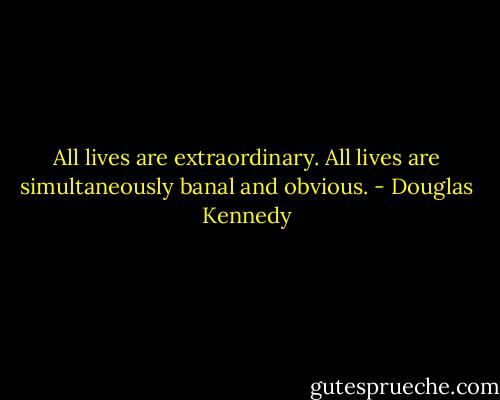 All lives are extraordinary. All lives are simultaneously banal and obvious. - Douglas Kennedy