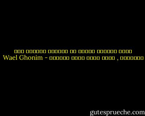 كلما أشركتَ الناس فى محاولة التوصل لحل لمشكلتك , كلما زادت فُرص نجاحِك - Wael Ghonim