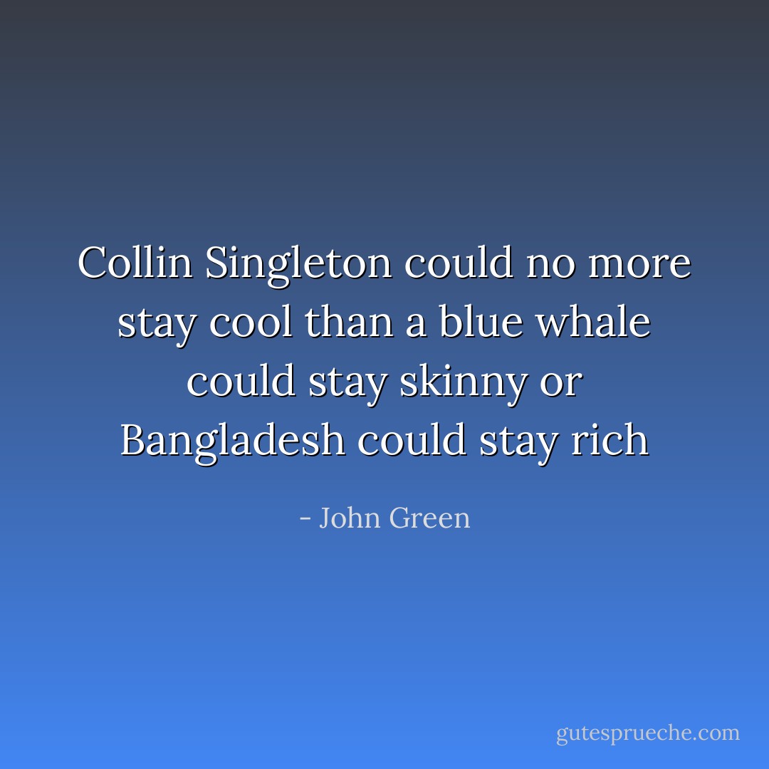 Collin Singleton could no more stay cool than a blue whale could stay skinny or Bangladesh could stay rich - John Green