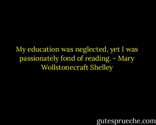 My education was neglected, yet I was passionately fond of reading. - Mary Wollstonecraft Shelley