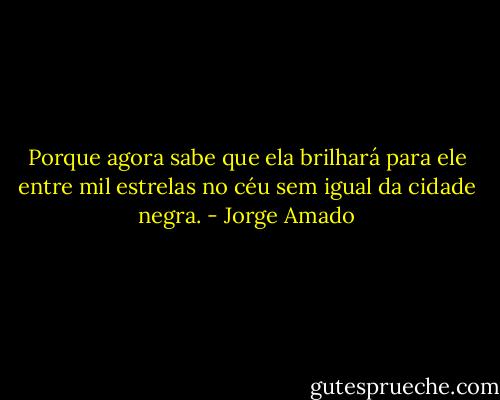 Porque agora sabe que ela brilhará para ele entre mil estrelas no céu sem igual da cidade negra. - Jorge Amado
