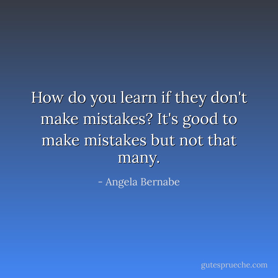How do you learn if they don't make mistakes? It's good to make mistakes but not that many. - Angela Bernabe