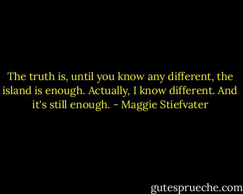 The truth is, until you know any different, the island is enough.<br />Actually, I know different. And it's still enough. - Maggie Stiefvater