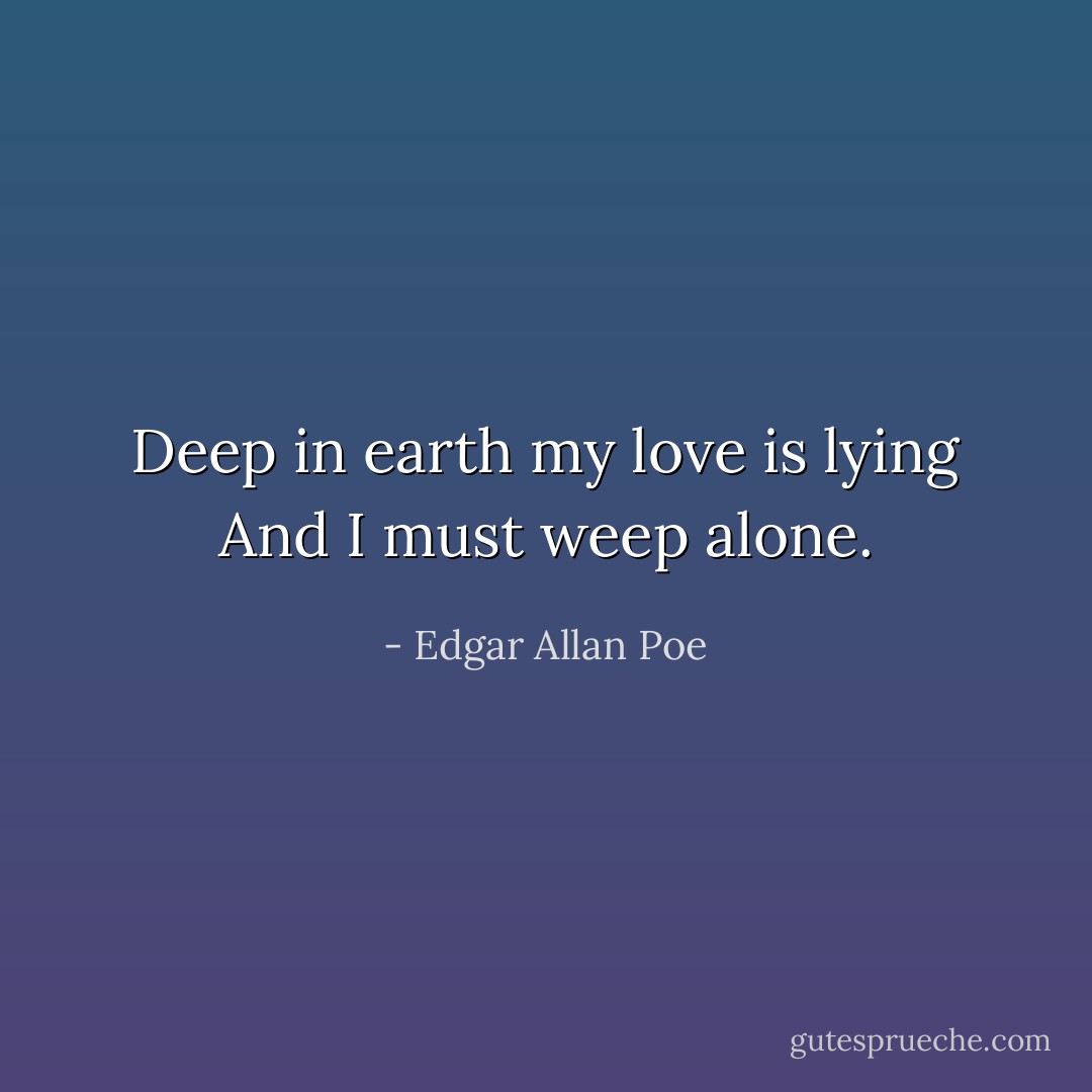 Deep in earth my love is lying<br />And I must weep alone. - Edgar Allan Poe