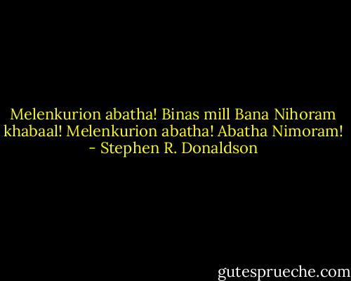 Melenkurion abatha! Binas mill Bana Nihoram khabaal! Melenkurion abatha! Abatha Nimoram! - Stephen R. Donaldson