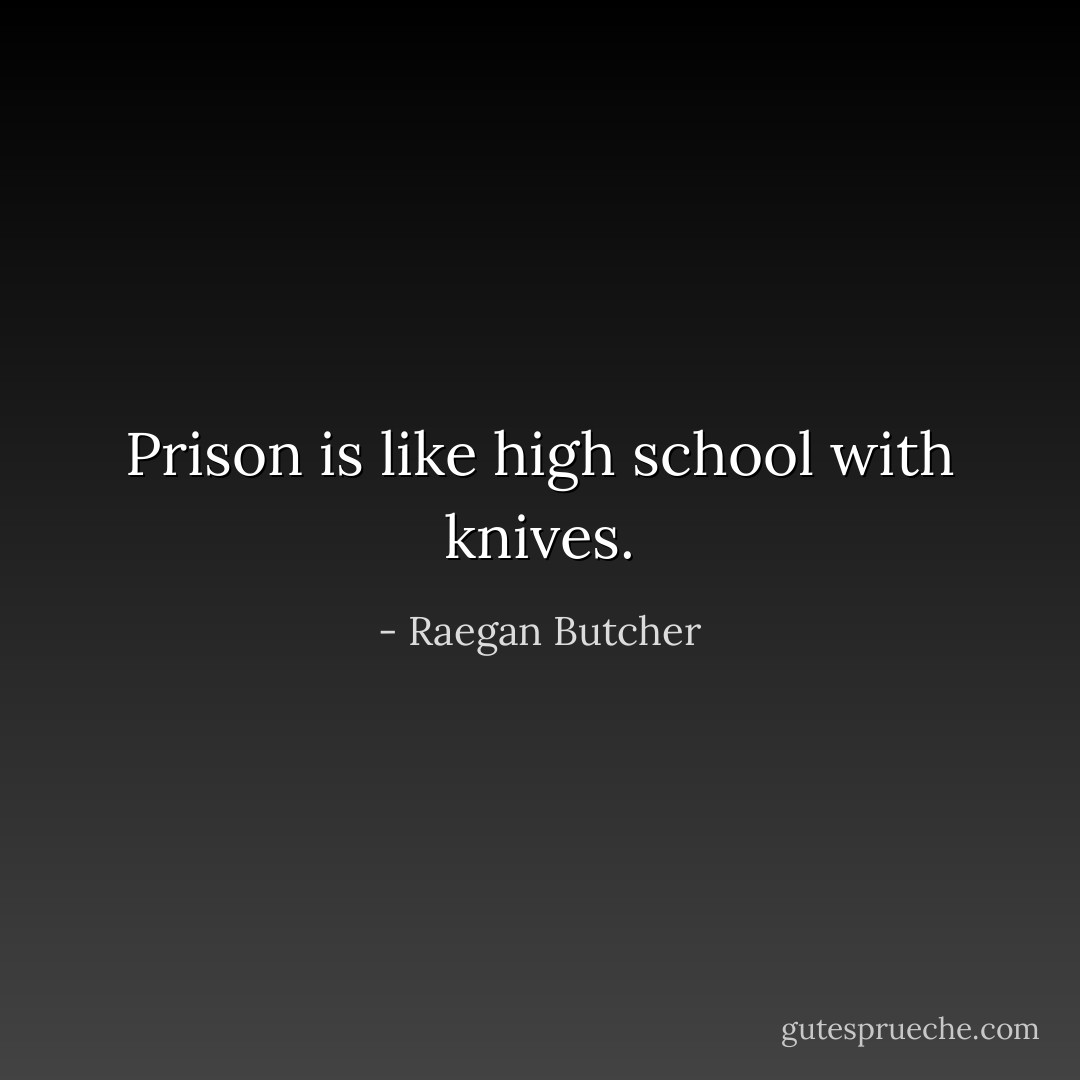 Prison is like high school with knives. - Raegan Butcher